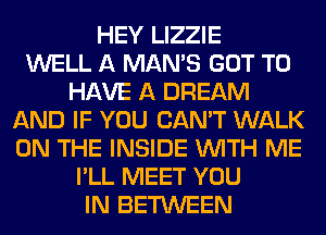 HEY LIZZIE
WELL A MAN'S GOT TO
HAVE A DREAM
AND IF YOU CAN'T WALK
ON THE INSIDE WITH ME
I'LL MEET YOU
IN BETWEEN