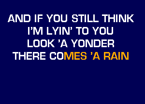 AND IF YOU STILL THINK
I'M LYIN' TO YOU
LOOK 'A YONDER

THERE COMES '11 RAIN