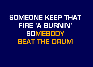 SOMEONE KEEP THAT
FIRE 'A BURNIN'
SOMEBODY
BEAT THE DRUM