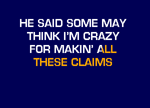 HE SAID SOME MAY
THINK I'M CRAZY
FOR MAKIN' ALL

THESE CLAIMS