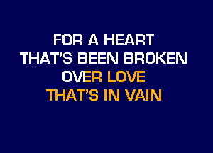 FOR A HEART
THAT'S BEEN BROKEN
OVER LOVE
THAT'S IN VAIN