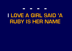 I LOVE A GIRL SAID 'A
RUBY IS HER NAME