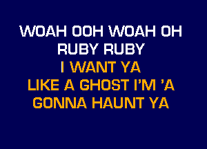 WOAH 00H WOAH 0H
RUBY RUBY
I WANT YA

LIKE A GHOST I'M 'A
GONNA HAUNT YA