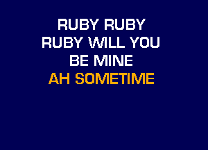 RUBY RUBY
RUBY WLL YOU
BE MINE

AH SDMETIME