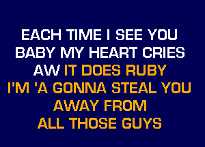 EACH TIME I SEE YOU
BABY MY HEART CRIES
AW IT DOES RUBY
I'M 'A GONNA STEAL YOU
AWAY FROM
ALL THOSE GUYS