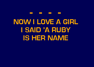 NOWI LOVE A GIRL
I SAID 'A RUBY

IS HER NAME
