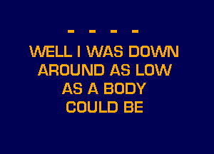 WELL I WAS DOWN
AROUND AS LOW

AS A BODY
COULD BE