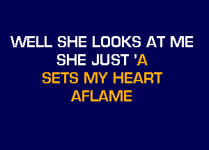 WELL SHE LOOKS AT ME
SHE JUST 'A

SETS MY HEART
AFLAME