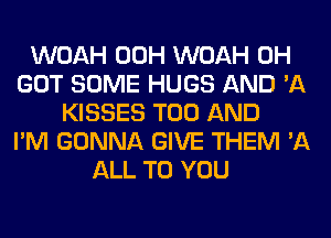 WOAH 00H WOAH 0H
GOT SOME HUGS AND 'A
KISSES T00 AND
I'M GONNA GIVE THEM '11
ALL TO YOU
