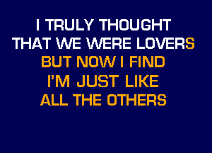 I TRULY THOUGHT
THAT WE WERE LOVERS
BUT NOWI FIND
I'M JUST LIKE
ALL THE OTHERS