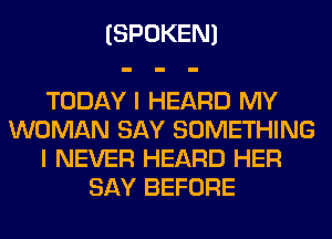 (SPOKEN)

TODAY I HEARD MY
WOMAN SAY SOMETHING
I NEVER HEARD HER
SAY BEFORE