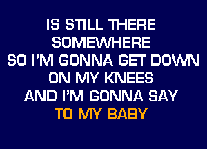 IS STILL THERE
SOMEINHERE
SO I'M GONNA GET DOWN
ON MY KNEES
AND I'M GONNA SAY
TO MY BABY