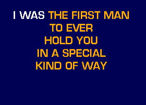 I WAS THE FIRST MAN
T0 EVER
HOLD YOU

IN A SPECIAL
KIND OF WAY