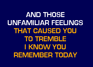 AND THOSE
UNFAMILIAR FEELINGS
THAT CAUSED YOU
TO TREMBLE
I KNOW YOU
REMEMBER TODAY