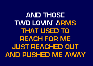 AND THOSE
TWO LOVIN' ARMS
THAT USED TO
REACH FOR ME
JUST REACHED OUT
AND PUSHED ME AWAY