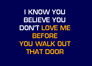 I KNOW YOU
BELIEVE YOU
DON'T LOVE ME

BEFORE
YOU WALK OUT
THAT DOOR