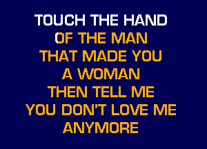 TOUCH THE HAND
OF THE MAN
THAT MADE YOU
A WOMAN
THEN TELL ME
YOU DON'T LOVE ME
ANYMORE