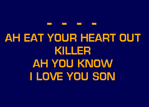 AH EAT YOUR HEART OUT
KILLER

AH YOU KNOW
I LOVE YOU SON