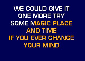 WE COULD GIVE IT
ONE MORE TRY
SOME MAGIC PLACE
AND TIME
IF YOU EVER CHANGE
YOUR MIND