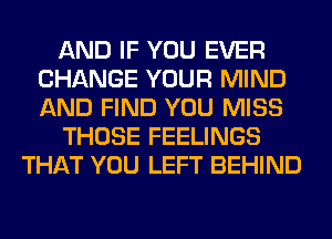 AND IF YOU EVER
CHANGE YOUR MIND
AND FIND YOU MISS

THOSE FEELINGS

THAT YOU LEFT BEHIND