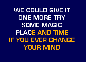 WE COULD GIVE IT
ONE MORE TRY
SOME MAGIC
PLACE AND TIME
IF YOU EVER CHANGE
YOUR MIND