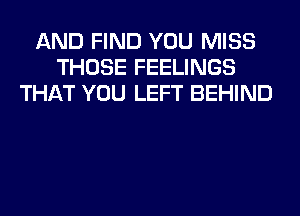 AND FIND YOU MISS
THOSE FEELINGS
THAT YOU LEFT BEHIND
