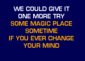 WE COULD GIVE IT
ONE MORE TRY
SOME MAGIC PLACE
SOMETIME
IF YOU EVER CHANGE
YOUR MIND