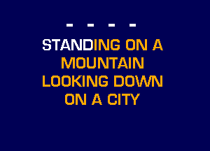 STANDING ON A
MOUNTAIN

LOOKING DOWN
ON A CITY