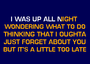 I WAS UP ALL NIGHT
WONDERING VUHAT TO DO

THINKING THAT I OUGHTA

JUST FORGET ABOUT YOU
BUT IT'S A LITTLE TOO LATE