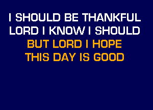 I SHOULD BE THANKFUL
LORD I KNOWI SHOULD
BUT LORD I HOPE
THIS DAY IS GOOD