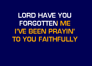 LORD HAVE YOU
FORGOTTEN ME
I'VE BEEN PRAYIN'
TO YOU FAITHFULLY