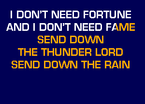 I DON'T NEED FORTUNE
AND I DON'T NEED FAME
SEND DOWN
THE THUNDER LORD
SEND DOWN THE RAIN