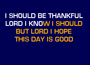 I SHOULD BE THANKFUL
LORD I KNOWI SHOULD
BUT LORD I HOPE
THIS DAY IS GOOD