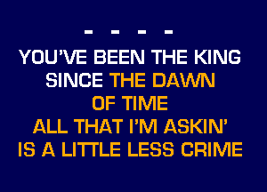 YOU'VE BEEN THE KING
SINCE THE DAWN
OF TIME
ALL THAT I'M ASKIN'
IS A LITTLE LESS CRIME