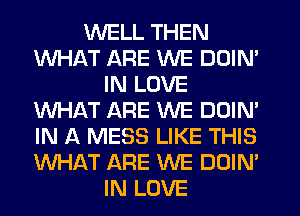 WELL THEN
WHAT ARE WE DDIN'
IN LOVE
WHAT ARE WE DOIM
IN A MESS LIKE THIS
WHAT ARE WE DOIN'
IN LOVE