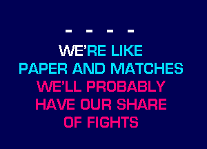 WE'RE LIKE
PAPER AND MATCHES