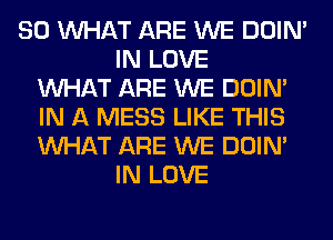 SO WHAT ARE WE DOIN'
IN LOVE
WHAT ARE WE DOIN'
IN A MESS LIKE THIS
WHAT ARE WE DOIN'
IN LOVE