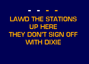 LAWD THE STATIONS
UP HERE
THEY DON'T SIGN OFF
WITH DIXIE