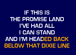 IF THIS IS
THE PROMISE LAND
I'VE HAD ALL
I CAN STAND
AND I'M HEADED BACK
BELOW THAT DIXIE LINE