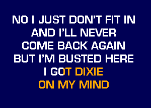 NO I JUST DON'T FIT IN
AND I'LL NEVER
COME BACK AGAIN
BUT I'M BUSTED HERE
I GOT DIXIE
ON MY MIND
