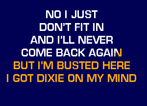 NO I JUST
DON'T FIT IN
AND I'LL NEVER
COME BACK AGAIN
BUT I'M BUSTED HERE
I GOT DIXIE ON MY MIND