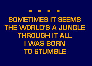 SOMETIMES IT SEEMS
THE WORLD'S A JUNGLE
THROUGH IT ALL
I WAS BORN
T0 STUMBLE