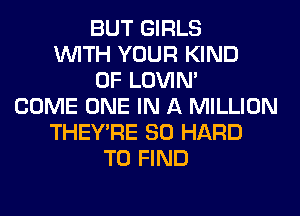 BUT GIRLS
WITH YOUR KIND
OF LOVIN'
COME ONE IN A MILLION
THEY'RE SO HARD
TO FIND