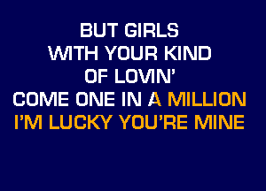 BUT GIRLS
WITH YOUR KIND
OF LOVIN'
COME ONE IN A MILLION
I'M LUCKY YOU'RE MINE