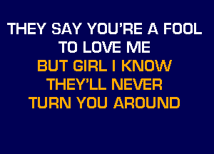 THEY SAY YOU'RE A FOOL
TO LOVE ME
BUT GIRL I KNOW
THEY'LL NEVER
TURN YOU AROUND