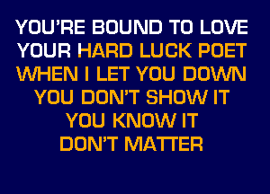 YOU'RE BOUND TO LOVE
YOUR HARD LUCK POET
WHEN I LET YOU DOWN
YOU DON'T SHOW IT
YOU KNOW IT
DON'T MATTER