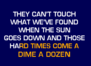 THEY CAN'T TOUCH
WHAT WE'VE FOUND
WHEN THE SUN
GOES DOWN AND THOSE
HARD TIMES COME A

DIME A DOZEN