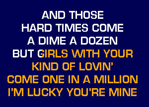 AND THOSE
HARD TIMES COME
A DIME A DOZEN
BUT GIRLS WITH YOUR
KIND OF LOVIN'
COME ONE IN A MILLION
I'M LUCKY YOU'RE MINE