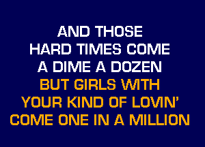 AND THOSE
HARD TIMES COME
A DIME A DOZEN
BUT GIRLS WITH
YOUR KIND OF LOVIN'
COME ONE IN A MILLION