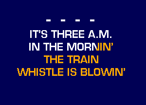IT'S THREE AM.
IN THE MORNIN'

THE TRAIN
WHISTLE IS BLOWN'